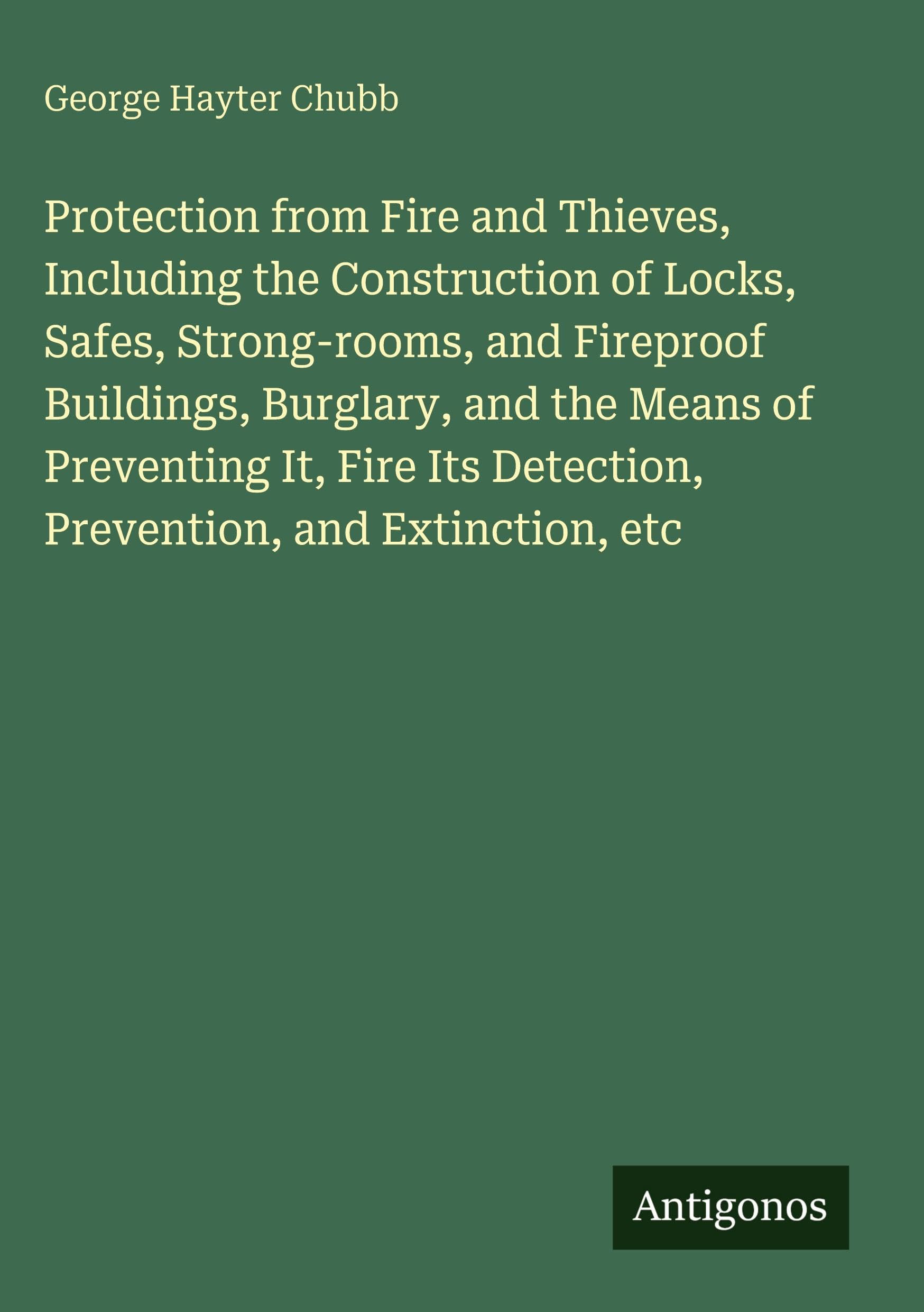 Protection from Fire and Thieves, Including the Construction of Locks, Safes, Strong-rooms, and Fireproof Buildings, Burglary, and the Means of ... Detection, Prevention, and Extinction, etc