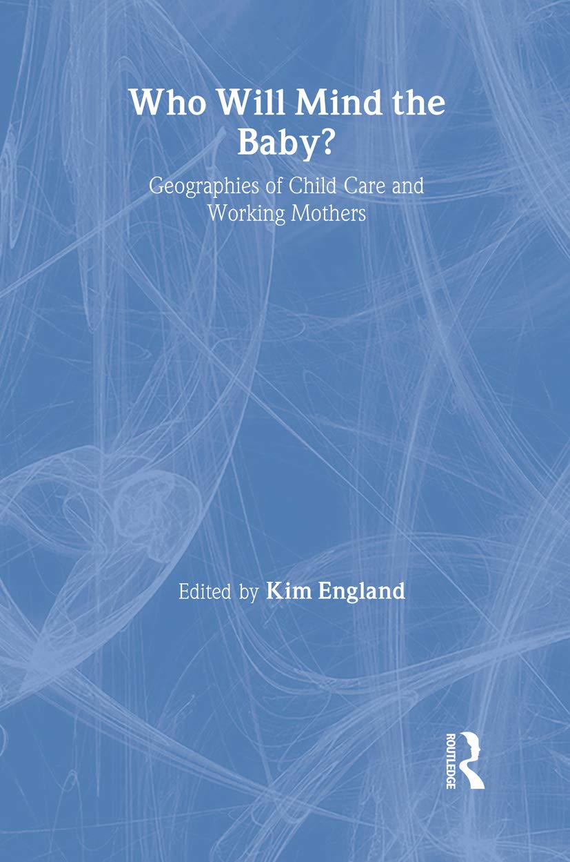 Who Will Mind the Baby?: Geographies of Childcare and Working Mothers (International Studies of Women and Place)