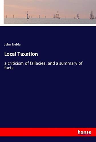 Local Taxation: a criticism of fallacies, and a summary of facts