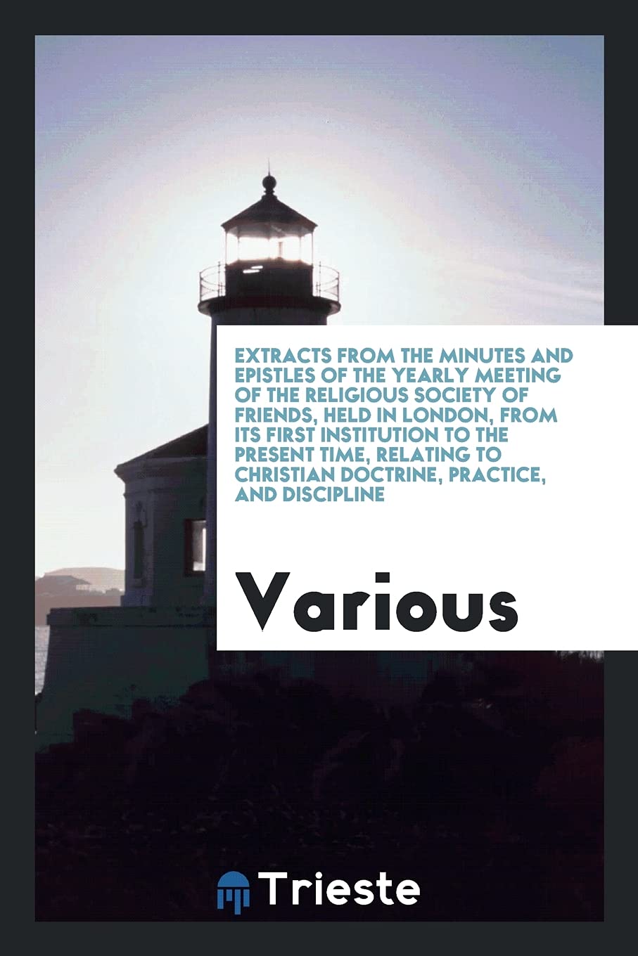 Extracts from the Minutes and Epistles of the Yearly Meeting of the Religious Society of Friends, Held in London, from Its First Institution to the ... Christian Doctrine, Practice, and Discipline