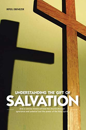 Understanding The Gift Of Salvation: And a Concise History of how the Church through ignorance and unbelief lost the power of the Holy Spirit