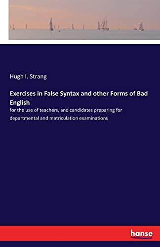 Exercises in False Syntax and other Forms of Bad English: for the use of teachers, and candidates preparing for departmental and matriculation examinations