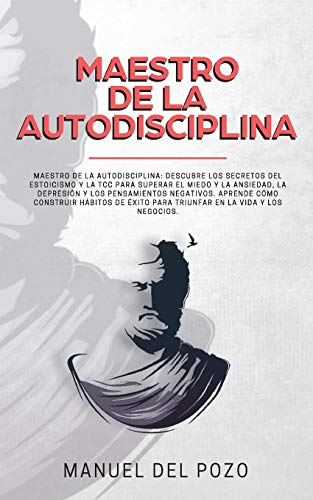 Maestro de la Autodisciplina: Descubre los secretos del estoicismo y la TCC para superar el miedo y la ansiedad, la depresión y los pensamientos ... éxito para triunfar en la vida y los negocios