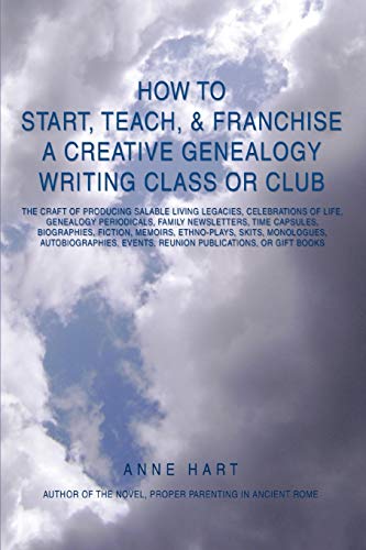 How to Start, Teach, & Franchise a Creative Genealogy Writing Class or Club: The Craft of Producing Salable Living Legacies, Celebrations of Life, ... Events, Reunion Publications, or Gift Books