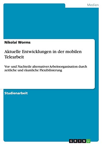 Aktuelle Entwicklungen in der mobilen Telearbeit: Vor- und Nachteile alternativer Arbeitsorganisation durch zeitliche und räumliche Flexibilisierung