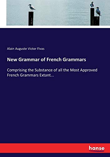 New Grammar of French Grammars: Comprising the Substance of all the Most Approved French Grammars Extant...