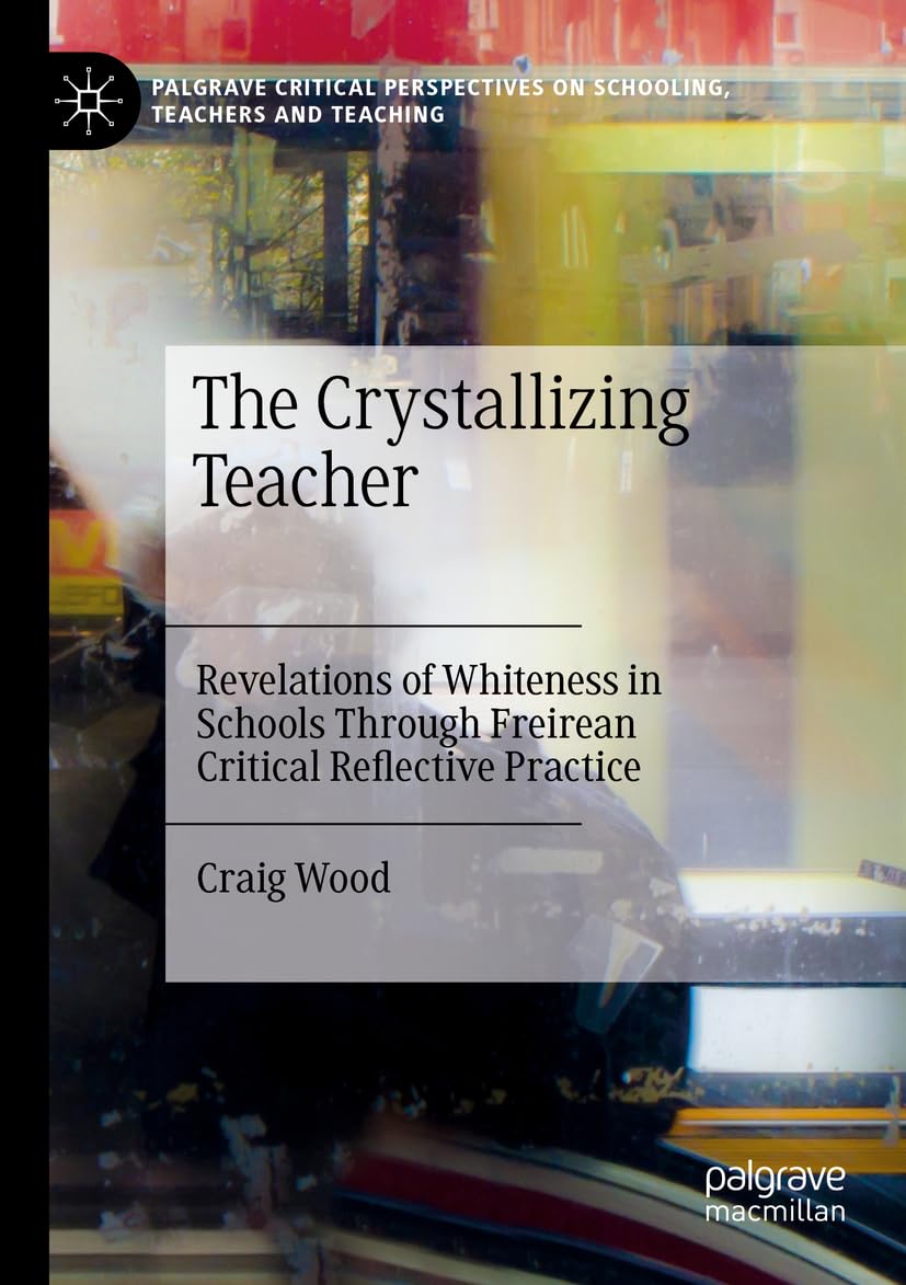 The Crystallizing Teacher: Revelations of Whiteness in Schools Through Freirean Critical Reflective Practice (Palgrave Critical Perspectives on Schooling, Teachers and Teaching)