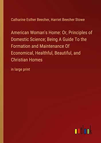 American Woman's Home: Or, Principles of Domestic Science; Being A Guide To the Formation and Maintenance Of Economical, Healthful, Beautiful, and Christian Homes: in large print