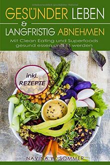 Gesünder leben & langfristig abnehmen: Mit Clean Eating und Superfoods gesund essen und fit werden (inkl. Rezepte)