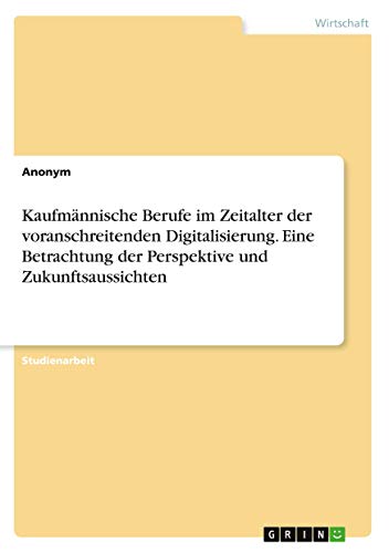 Kaufmännische Berufe im Zeitalter der voranschreitenden Digitalisierung. Eine Betrachtung der Perspektive und Zukunftsaussichten