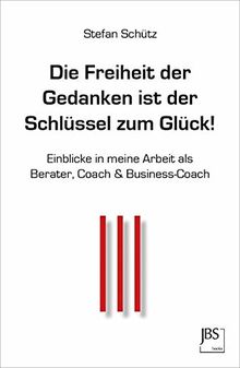 Die Freiheit der Gedanken ist der Schlüssel zum Glück!: Einblicke in meine Arbeit als Berater, Coach & Business-Coach