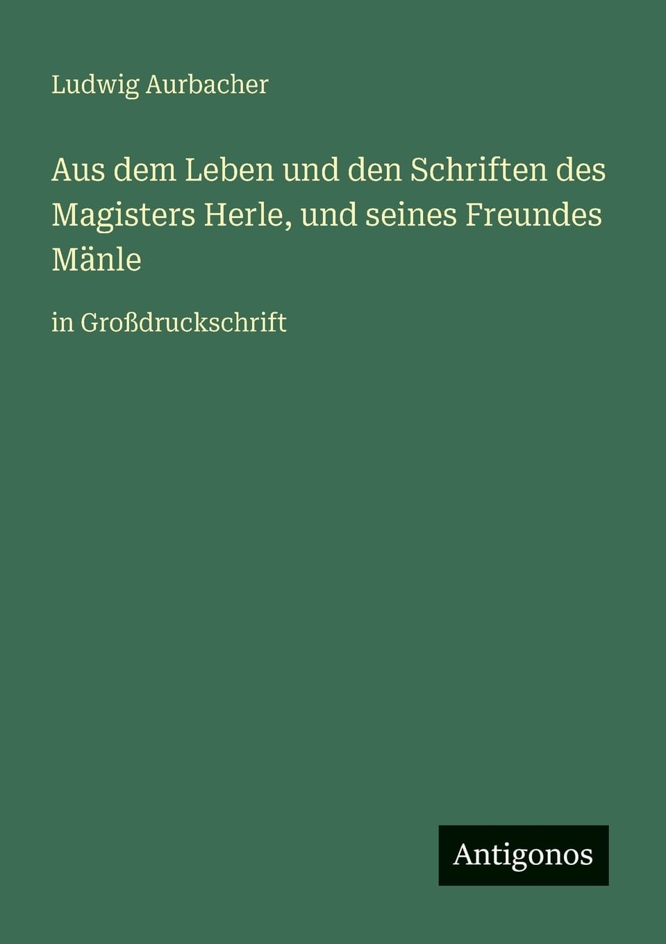 Aus dem Leben und den Schriften des Magisters Herle, und seines Freundes Mänle: in Großdruckschrift
