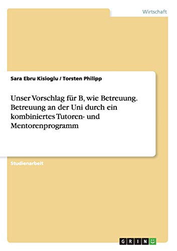 Unser Vorschlag für B, wie Betreuung. Betreuung an der Uni durch ein kombiniertes Tutoren- und Mentorenprogramm
