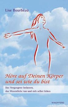 Höre auf deinen Körper und sei wie du bist: Das Vergangene loslassen, das Wesentliche tun und sich selbst lieben