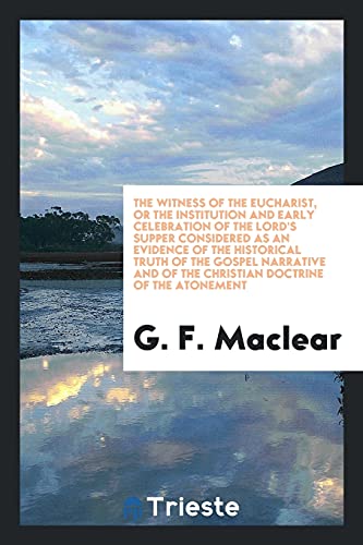 The Witness of the Eucharist, or the Institution and Early Celebration of the Lord's Supper Considered as an Evidence of the Historical Truth of the ... of the Christian Doctrine of the Atonement