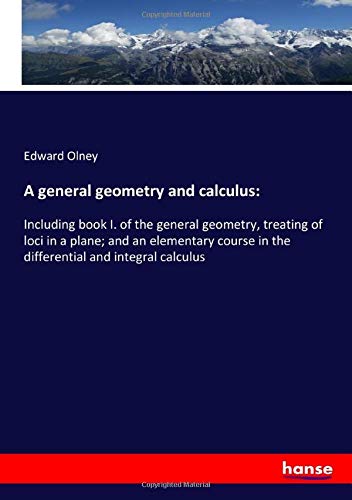 A general geometry and calculus:: Including book I. of the general geometry, treating of loci in a plane; and an elementary course in the differential and integral calculus