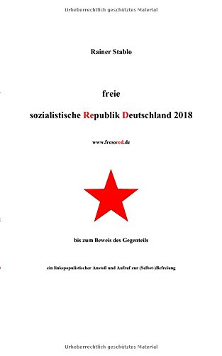 Freie sozialistische Republik Deutschland 2018: bis zum Beweis des Gegenteils - ein linkspopulistischer Anstoß und Aufruf zur (Selbst-)Befreiung