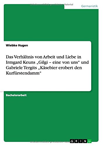 Das Verhältnis von Arbeit und Liebe in Irmgard Keuns Gilgi - eine von uns und Gabriele Tergits Käsebier erobert den Kurfürstendamm