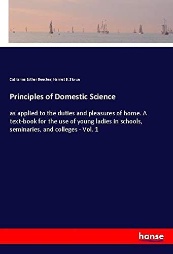 Principles of Domestic Science: as applied to the duties and pleasures of home. A text-book for the use of young ladies in schools, seminaries, and colleges - Vol. 1