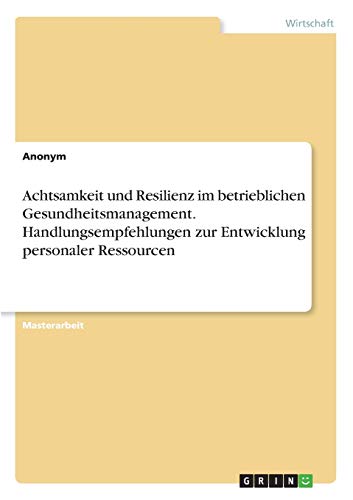 Achtsamkeit und Resilienz im betrieblichen Gesundheitsmanagement. Handlungsempfehlungen zur Entwicklung personaler Ressourcen: Magisterarbeit