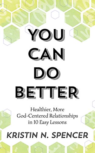 Spencer, Kristin N. You Can Do Better, Healthier, More God-Centered Relationships In 10 Easy Lessons, Healthy, More God-Centered Relationships In 10 Easy Lessons