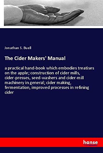 The Cider Makers' Manual: a practical hand-book which embodies treatises on the apple; construction of cider mills, cider-presses, seed-washers and ... improved processes in refining cider
