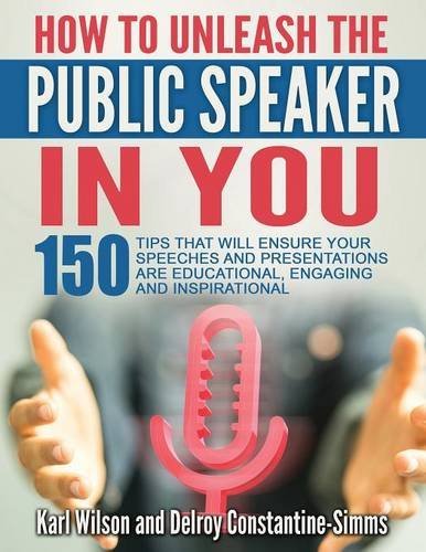 How To Unleash The Public Speaker In You: 150 Tips That Will Ensure Your Speeches and Presentations are Educational, Engaging and Inspirational
