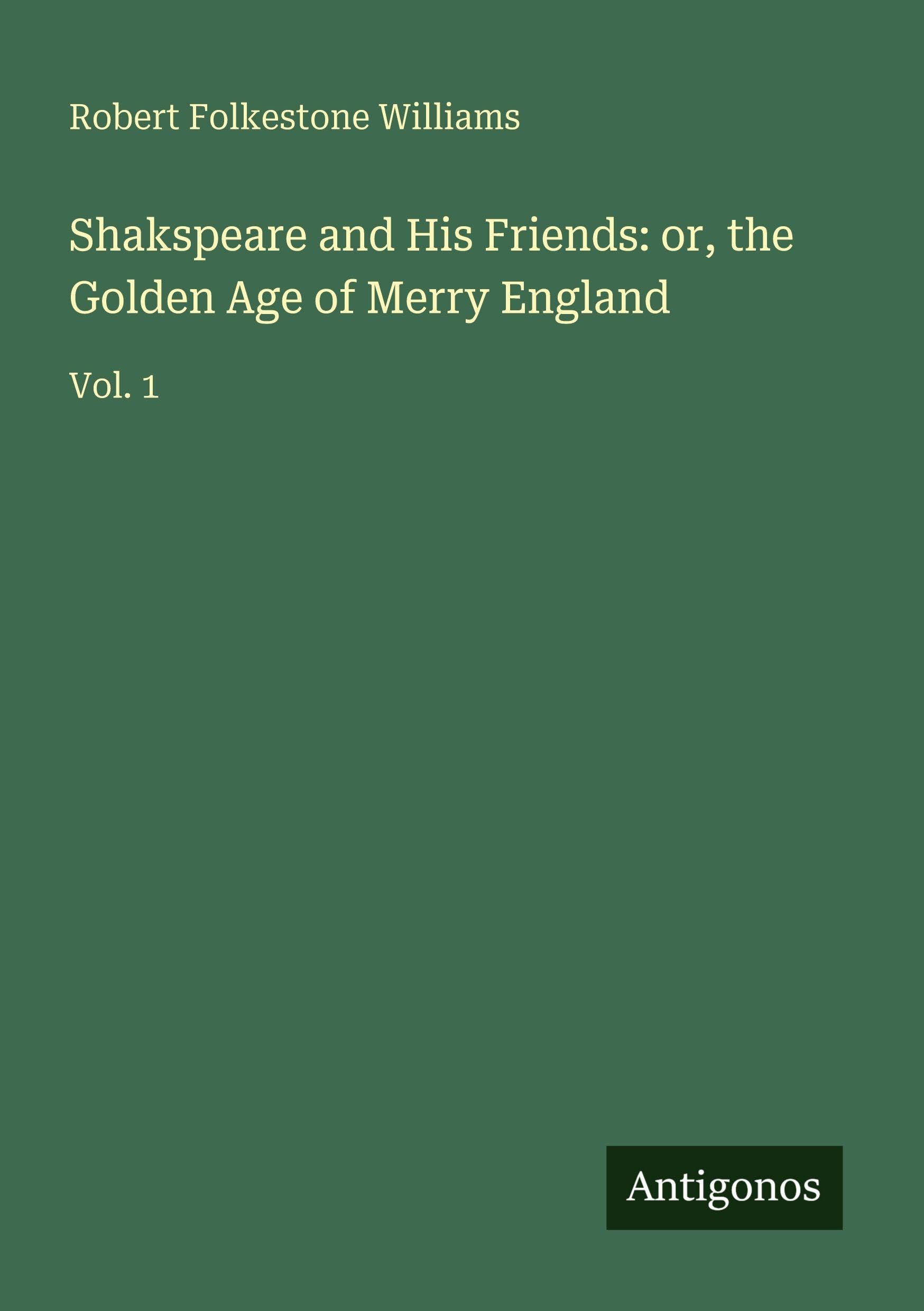 Shakspeare and His Friends: or, the Golden Age of Merry England: Vol. 1