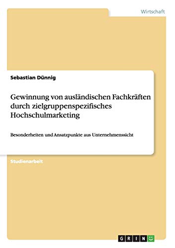 Gewinnung von ausländischen Fachkräften durch zielgruppenspezifisches Hochschulmarketing: Besonderheiten und Ansatzpunkte aus Unternehmenssicht