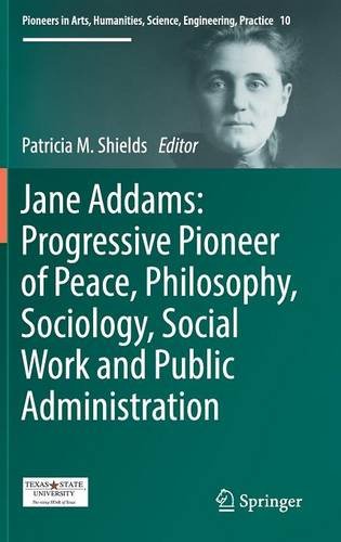 Jane Addams: Progressive Pioneer of Peace, Philosophy, Sociology, Social Work and Public Administration (Pioneers in Arts, Humanities, Science, Engineering, Practice)