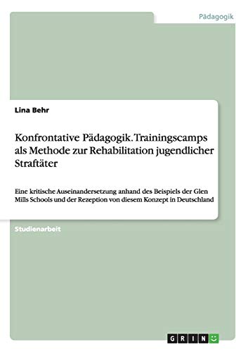 Konfrontative Pädagogik. Trainingscamps als Methode zur Rehabilitation jugendlicher Straftäter: Eine kritische Auseinandersetzung anhand des Beispiels ... Rezeption von diesem Konzept in Deutschland