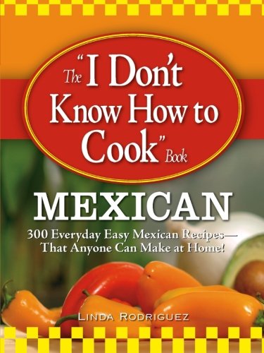 The I Don't Know How to Cook Book Mexican: 300 Everyday Easy Mexican Recipes--That Anyone Can Make At Home!