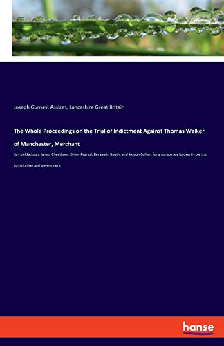 The Whole Proceedings on the Trial of Indictment Against Thomas Walker of Manchester, Merchant: Samuel Jackson, James Cheetham, Oliver Pearsal, ... to overthrow the constitution and government