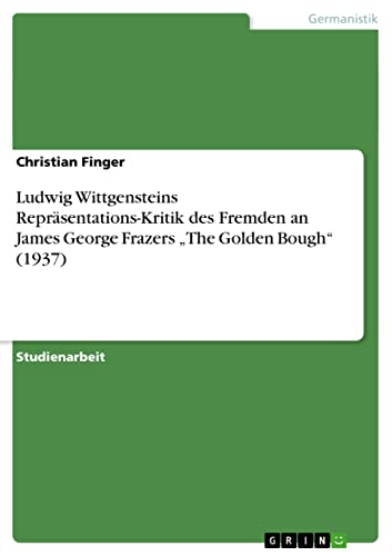 Ludwig Wittgensteins Repräsentations-Kritik des Fremden an James George Frazers The Golden Bough (1937)