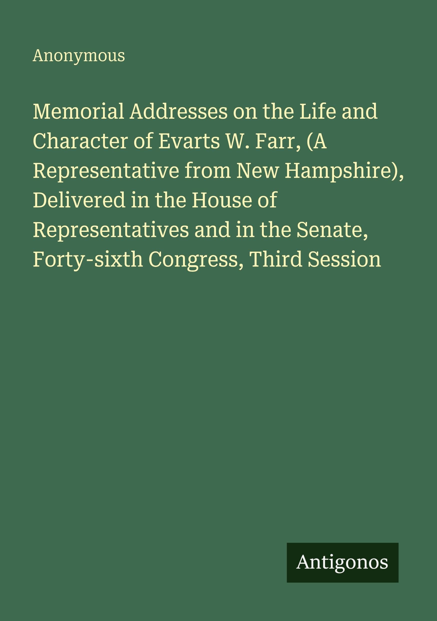 Memorial Addresses on the Life and Character of Evarts W. Farr, (A Representative from New Hampshire), Delivered in the House of Representatives and in the Senate, Forty-sixth Congress, Third Session