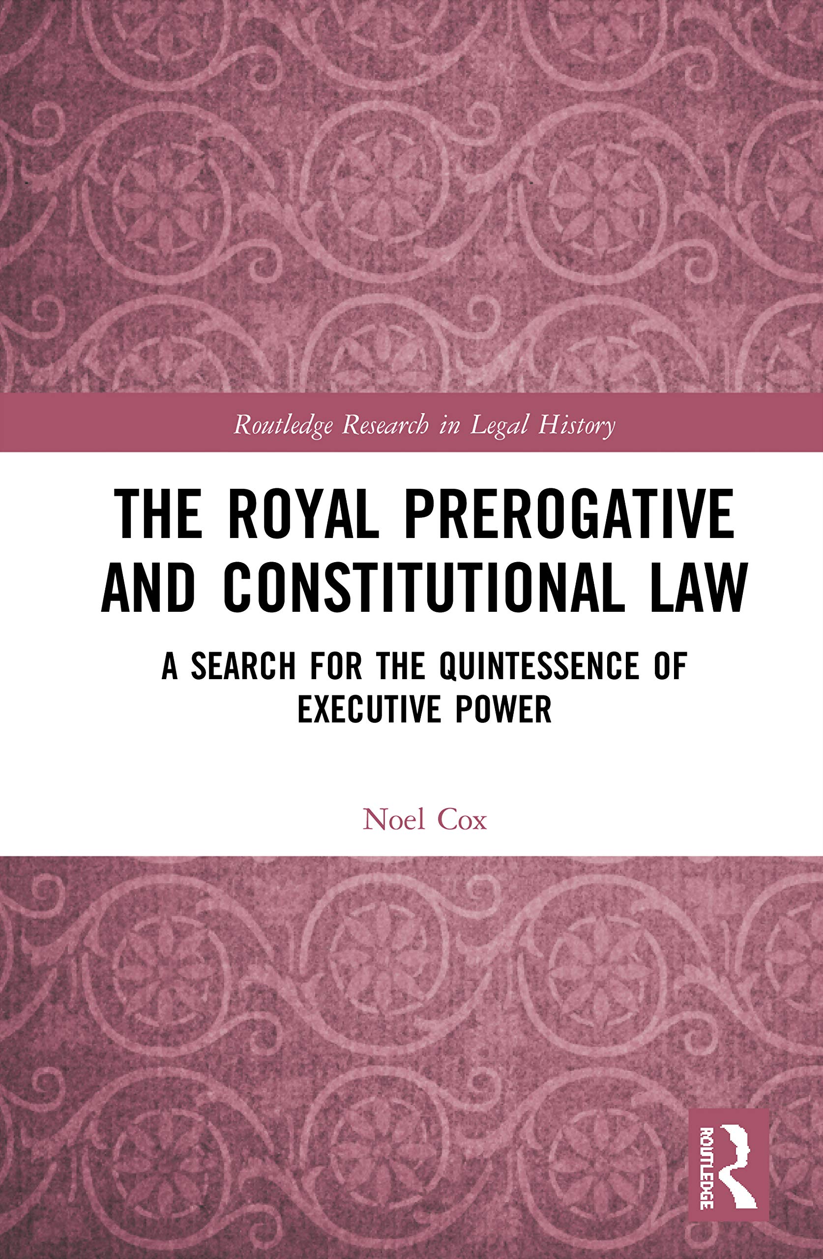 The Royal Prerogative and Constitutional Law: A Search for the Quintessence of Executive Power (Routledge Research in Legal History)