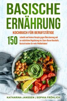 Basische Ernährung Kochbuch für Berufstätige: 150 schnelle und leckere Rezepte gegen Übersäuerung und zur natürlichen Regulierung des Säure-Basen-Haushalts. Basisch kochen für mehr Wohlbefinden!