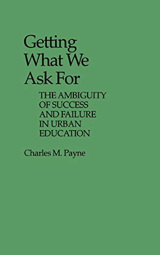 Getting What We Ask for: The Ambiguity of Success and Failure in Urban Education (Contributions to the Study of Education, Band 12)