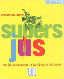 Les supers jus : les secrets de santé et le bien être de mère nature par les fruits et les légumes : des jus pour garder la santé ou la retrouver