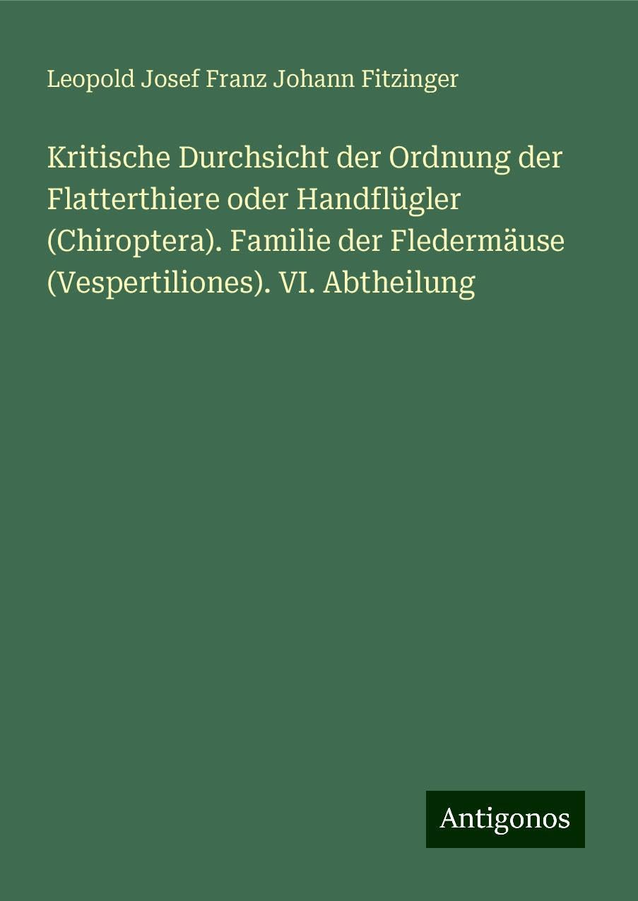 Kritische Durchsicht der Ordnung der Flatterthiere oder Handflügler (Chiroptera). Familie der Fledermäuse (Vespertiliones). VI. Abtheilung