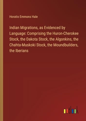 Indian Migrations, as Evidenced by Language: Comprising the Huron-Cherokee Stock, the Dakota Stock, the Algonkins, the Chahta-Muskoki Stock, the Moundbuilders, the Iberians
