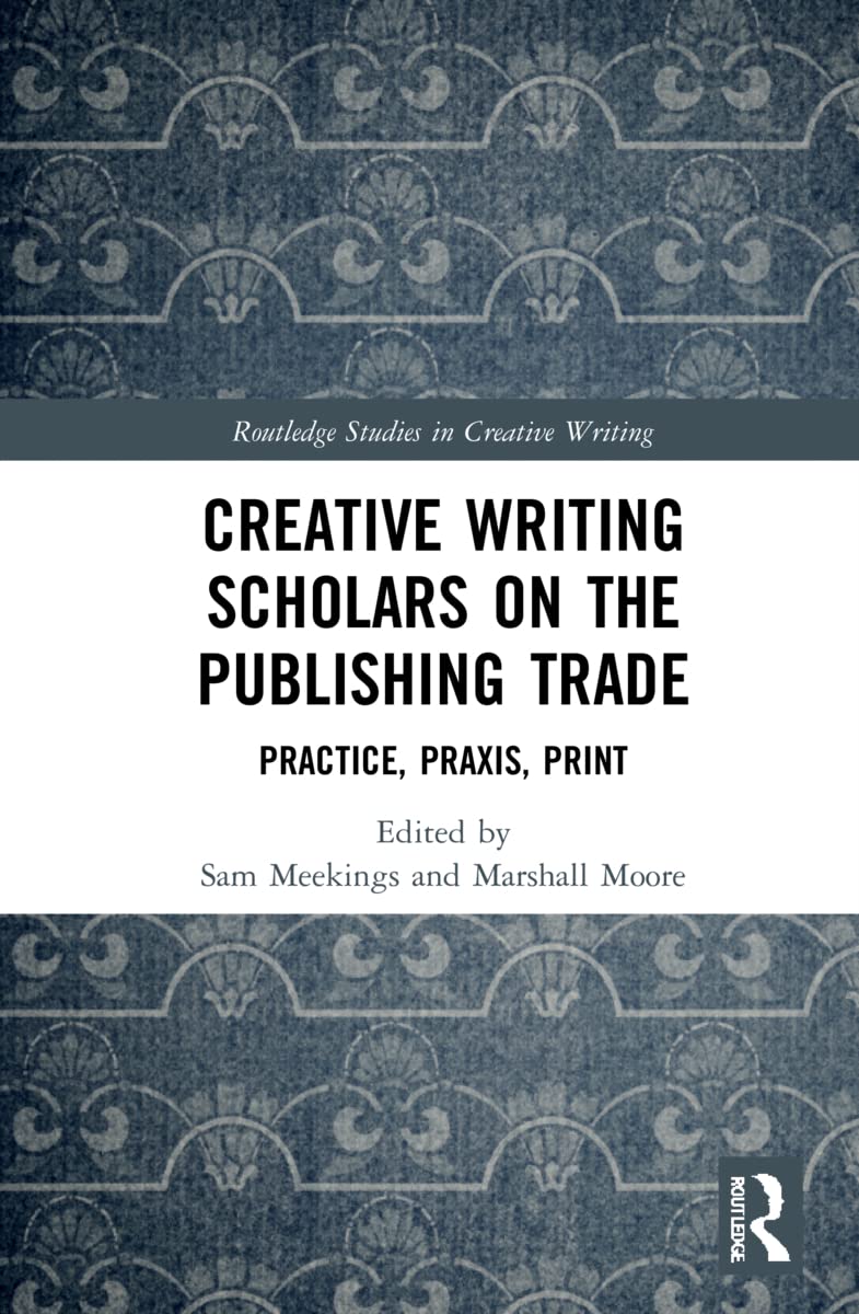 Creative Writing Scholars on the Publishing Trade: Practice, Praxis, Print (Routledge Studies in Creative Writing)