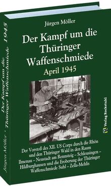 Der Kampf um die Thüringer Waffenschmiede April 1945: Der Vorstoß des XII. US Corps durch die Rhön und den Thüringer Wald in den Raum Ilmenau – ... Thüringer Waffenschmiede Suhl – Zella-Mehlis