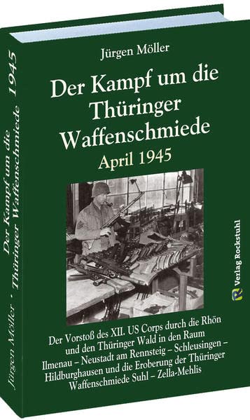 Der Kampf um die Thüringer Waffenschmiede April 1945: Der Vorstoß des XII. US Corps durch die Rhön und den Thüringer Wald in den Raum Ilmenau – ... Thüringer Waffenschmiede Suhl – Zella-Mehlis