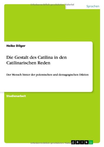 Die Gestalt des Catilina in den Catilinarischen Reden: Der Mensch hinter der polemischen und demagogischen Diktion