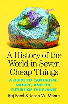 A History of the World in Seven Cheap Things: A Guide to Capitalism, Nature, and the Future of the Planet