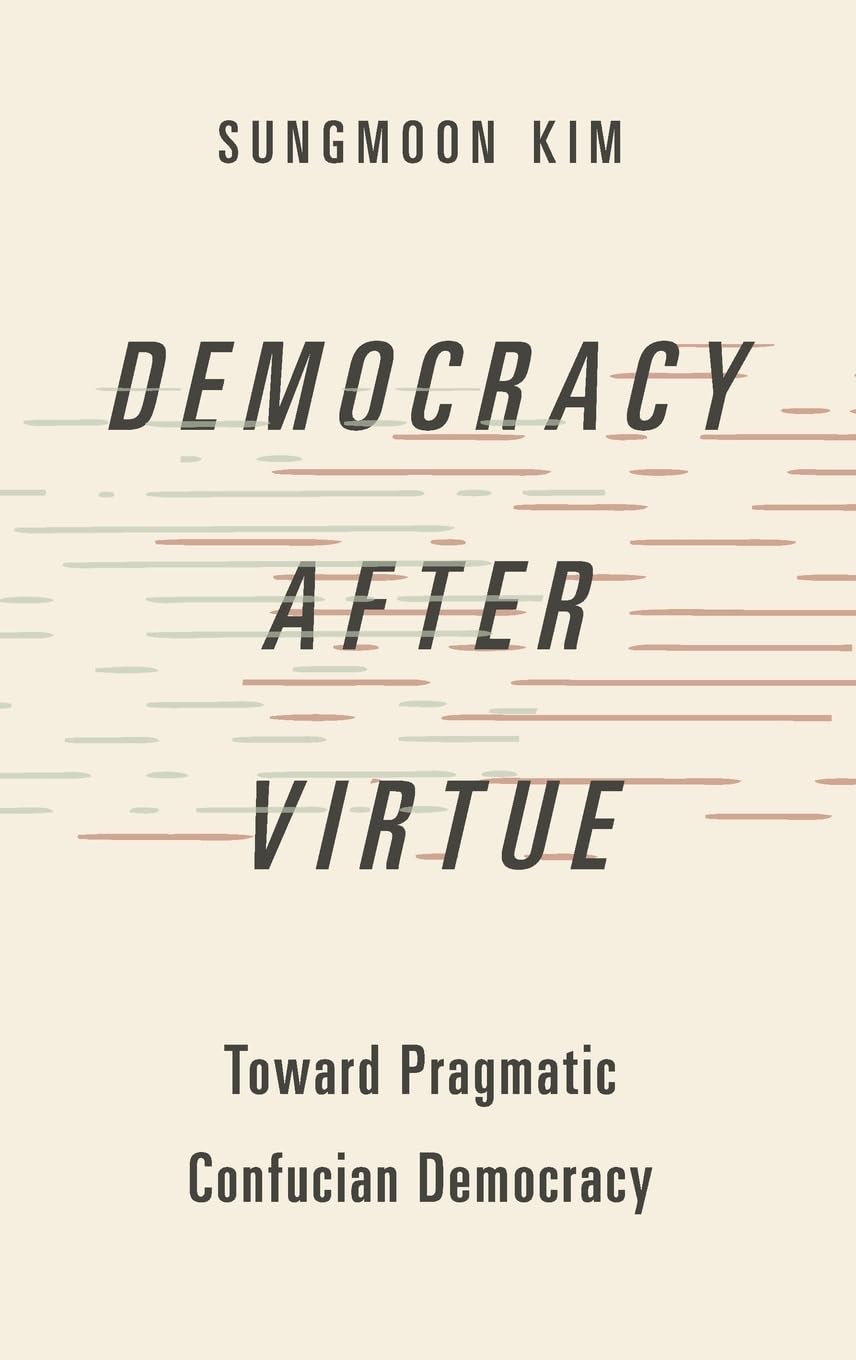 Democracy After Virtue: Toward Pragmatic Confucian Democracy (Studies in Comparative Political Theory)