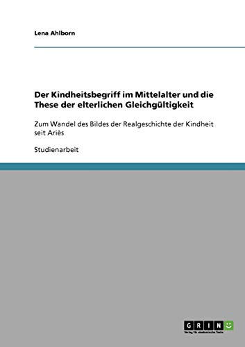 Der Kindheitsbegriff im Mittelalter und die These der elterlichen Gleichgültigkeit: Zum Wandel des Bildes der Realgeschichte der Kindheit seit Ariès