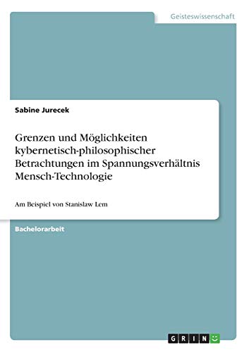 Grenzen und Möglichkeiten kybernetisch-philosophischer Betrachtungen im Spannungsverhältnis Mensch-Technologie: Am Beispiel von Stanislaw Lem