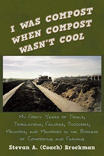 I Was Compost When Compost Wasn't Cool: My Forty Years Of Trials, Tribulations, Failures, Successes, Mentors, And Memories In The Business Of Composting And Farming